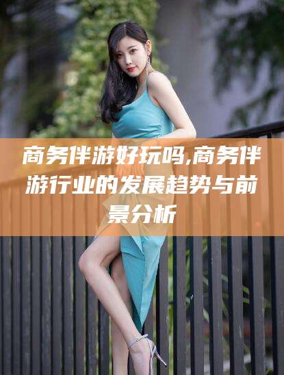 磁县商务伴游好玩吗,商务伴游行业的发展趋势与前景分析
