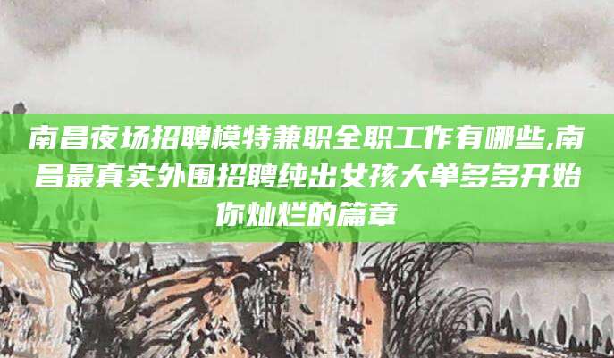 磁县南昌夜场招聘模特兼职全职工作有哪些,南昌最真实外围招聘纯出女孩大单多多开始你灿烂的篇章