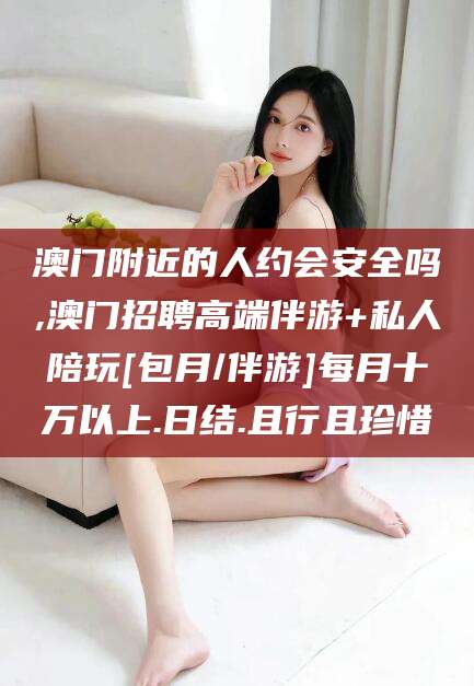 磁县澳门附近的人约会安全吗,澳门招聘高端伴游+私人陪玩[包月/伴游]每月十万以上.日结.且行且珍惜