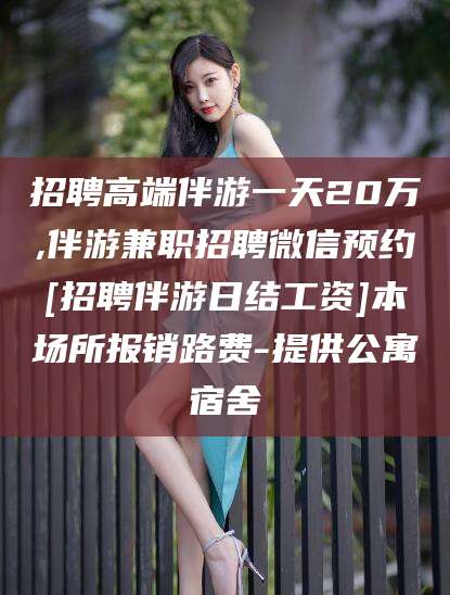 磁县招聘高端伴游一天20万,伴游兼职招聘微信预约[招聘伴游日结工资]本场所报销路费-提供公寓宿舍