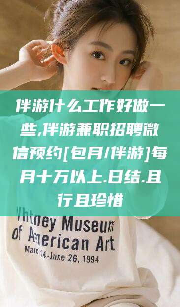 磁县伴游什么工作好做一些,伴游兼职招聘微信预约[包月/伴游]每月十万以上.日结.且行且珍惜