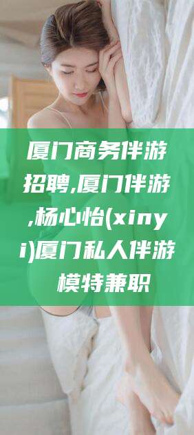 磁县厦门商务伴游招聘,厦门伴游,杨心怡(xinyi)厦门私人伴游 模特兼职