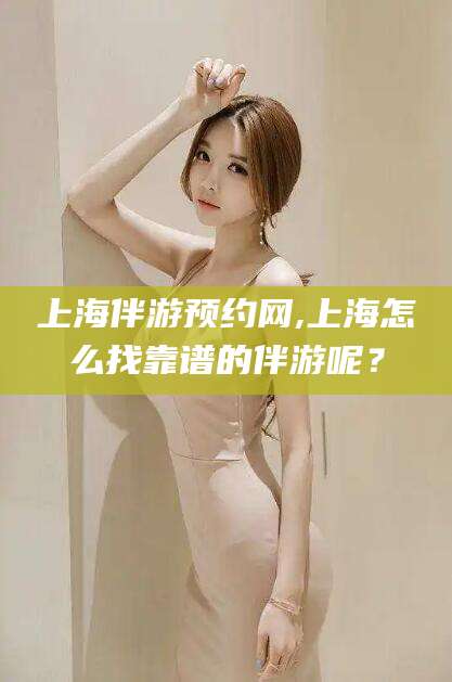 磁县上海伴游预约网,上海怎么找靠谱的伴游呢？