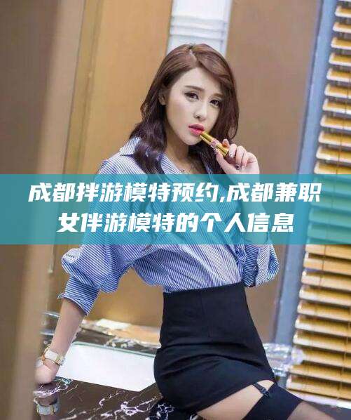磁县成都拌游模特预约,成都兼职女伴游模特的个人信息