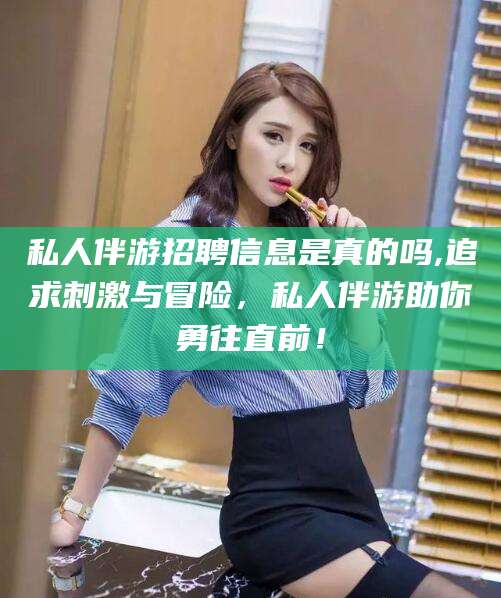 磁县私人伴游招聘信息是真的吗,追求刺激与冒险，私人伴游助你勇往直前！