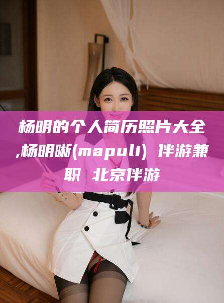 磁县杨明的个人简历照片大全,杨明晰(mapuli) 伴游兼职 北京伴游