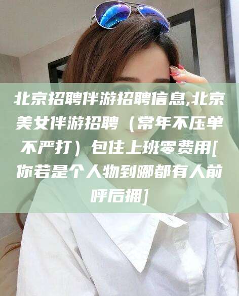 磁县北京招聘伴游招聘信息,北京美女伴游招聘（常年不压单不严打）包住上班零费用[你若是个人物到哪都有人前呼后拥]