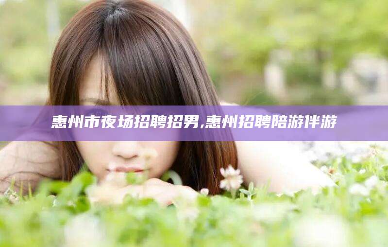磁县惠州市夜场招聘招男,惠州招聘陪游伴游