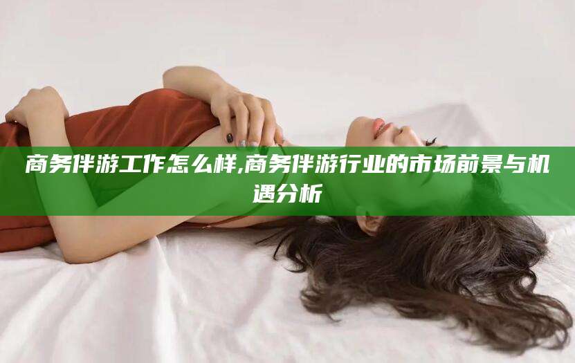 磁县商务伴游工作怎么样,商务伴游行业的市场前景与机遇分析