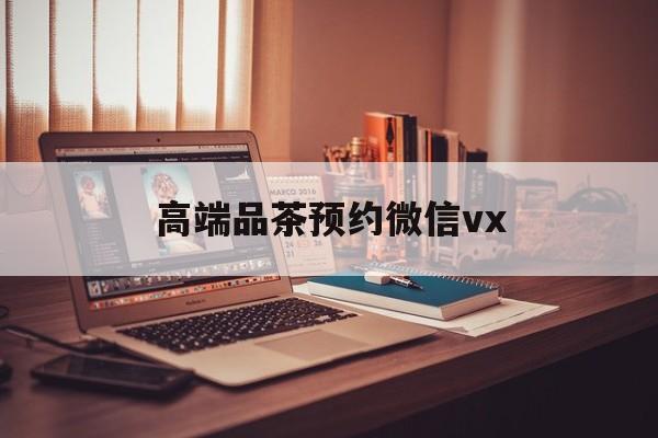磁县关于高端品茶预约微信vx的信息